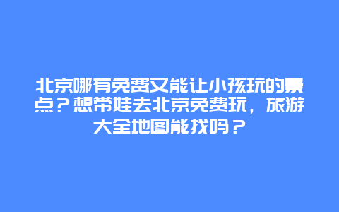 北京哪有免费又能让小孩玩的景点？想带娃去北京免费玩，旅游大全地图能找吗？