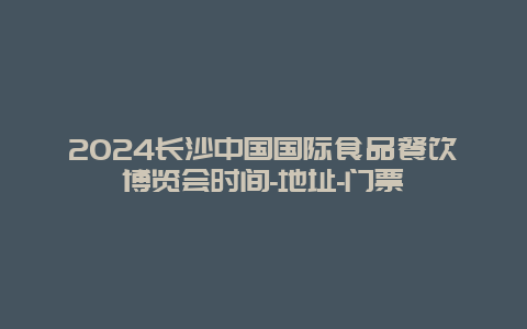 2024长沙中国国际食品餐饮博览会时间-地址-门票