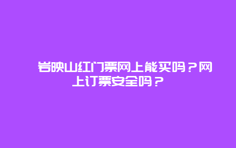 岫岩映山红门票网上能买吗？网上订票安全吗？