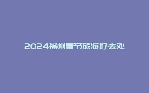 2024福州春节旅游好去处