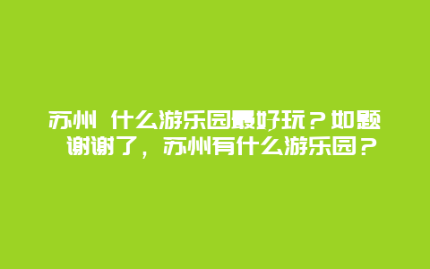 苏州 什么游乐园最好玩？如题 谢谢了，苏州有什么游乐园？