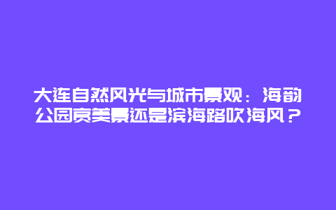 大连自然风光与城市景观：海韵公园赏美景还是滨海路吹海风？