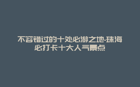 不容错过的十处必游之地-珠海必打卡十大人气景点