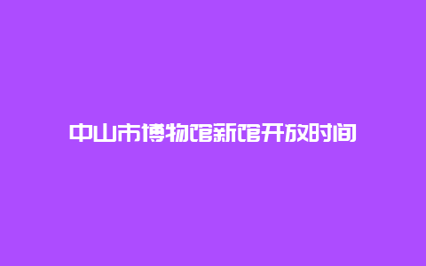 中山市博物馆新馆开放时间