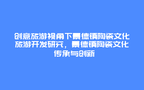 创意旅游视角下景德镇陶瓷文化旅游开发研究，景德镇陶瓷文化 传承与创新