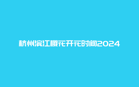 杭州滨江樱花开花时间2024