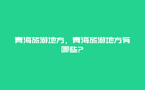 青海旅游地方，青海旅游地方有哪些?