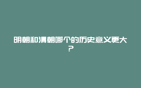 明朝和清朝哪个的历史意义更大？