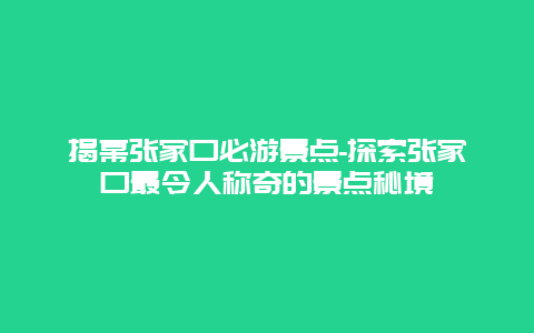 揭幕张家口必游景点-探索张家口最令人称奇的景点秘境