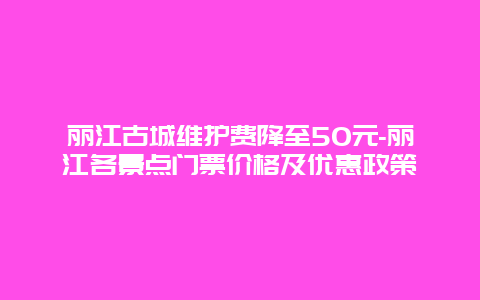 丽江古城维护费降至50元-丽江各景点门票价格及优惠政策