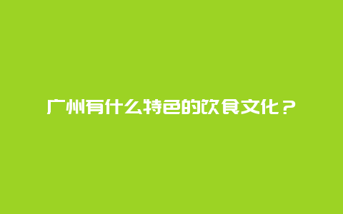 广州有什么特色的饮食文化？