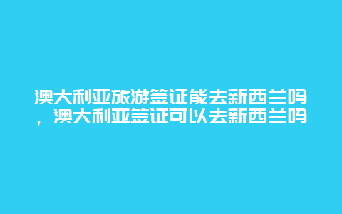 澳大利亚旅游签证能去新西兰吗，澳大利亚签证可以去新西兰吗