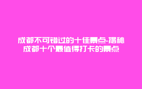 成都不可错过的十佳景点-揭秘成都十个最值得打卡的景点