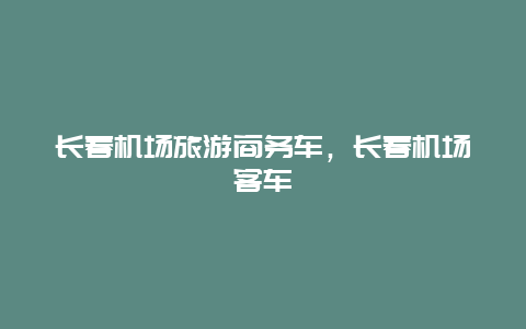 长春机场旅游商务车，长春机场客车