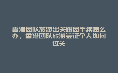 香港团队旅游出关跟团手续怎么办，香港团队旅游签证个人如何过关