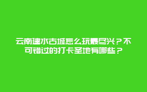 云南建水古城怎么玩最尽兴？不可错过的打卡圣地有哪些？