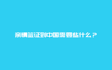 亲情签证到中国需要些什么？