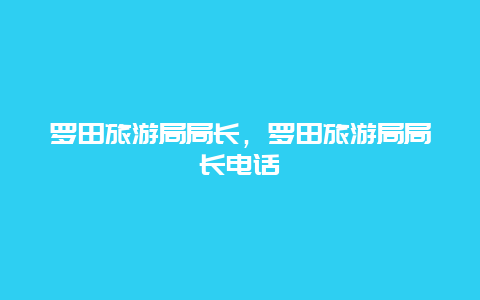 罗田旅游局局长，罗田旅游局局长电话