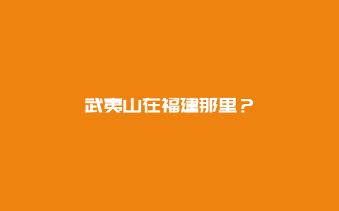 武夷山在福建那里？