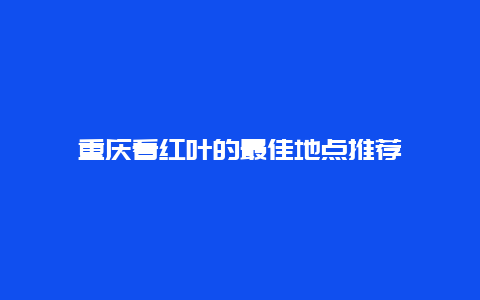 重庆看红叶的最佳地点推荐