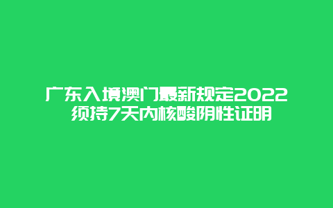 广东入境澳门最新规定2022 须持7天内核酸阴性证明