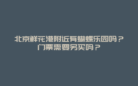 北京鲜花港附近有蝴蝶乐园吗？门票需要另买吗？