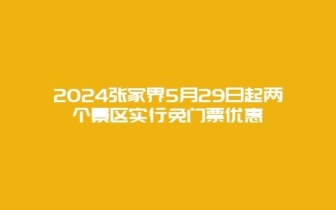 2024张家界5月29日起两个景区实行免门票优惠