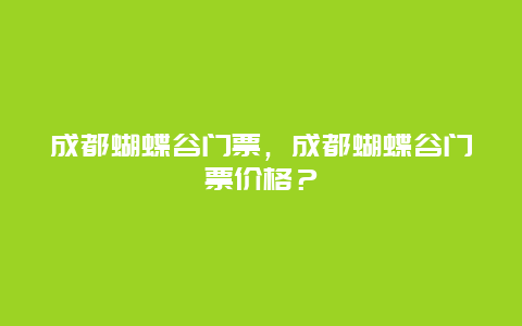 成都蝴蝶谷门票，成都蝴蝶谷门票价格？