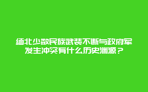 缅北少数民族武装不断与政府军发生冲突有什么历史渊源？