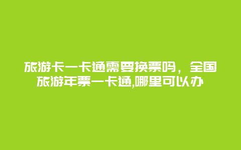 旅游卡一卡通需要换票吗，全国旅游年票一卡通,哪里可以办