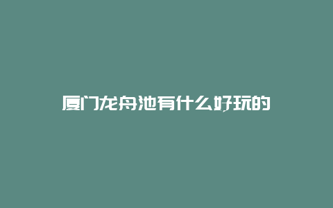 厦门龙舟池有什么好玩的