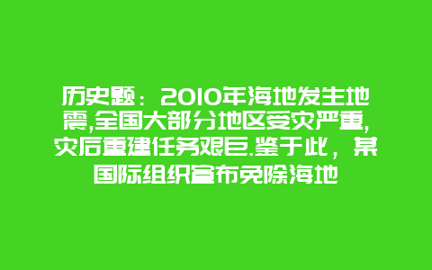 历史题：2010年海地发生地震,全国大部分地区受灾严重,灾后重建任务艰巨.鉴于此，某国际组织宣布免除海地