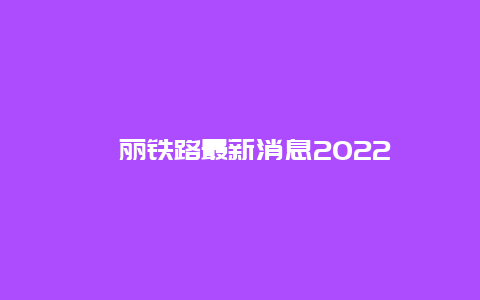 衢丽铁路最新消息2022