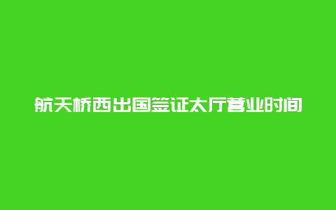 航天桥西出国签证太厅营业时间