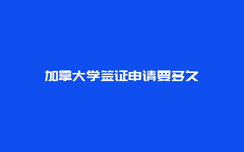 加拿大学签证申请要多久