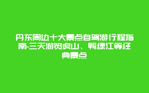 丹东周边十大景点自驾游行程指南-三天游览虎山、鸭绿江等经典景点