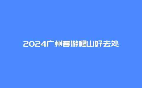 2024广州春游爬山好去处