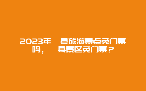 2023年泾县旅游景点免门票吗，泾县景区免门票？