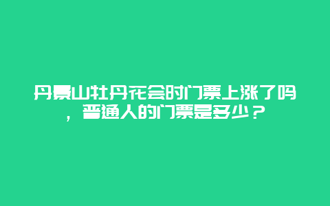 丹景山牡丹花会时门票上涨了吗，普通人的门票是多少？