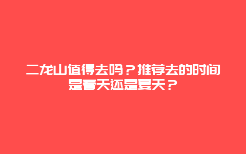 二龙山值得去吗？推荐去的时间是春天还是夏天？