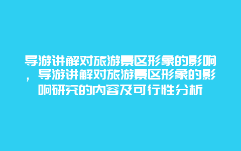 导游讲解对旅游景区形象的影响，导游讲解对旅游景区形象的影响研究的内容及可行性分析