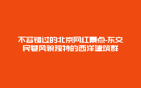 不容错过的北京网红景点-东交民巷风貌独特的西洋建筑群