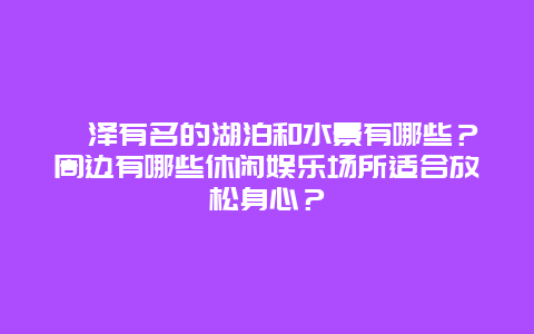 菏泽有名的湖泊和水景有哪些？周边有哪些休闲娱乐场所适合放松身心？