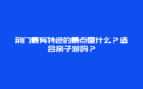 荆门最有特色的景点是什么？适合亲子游吗？