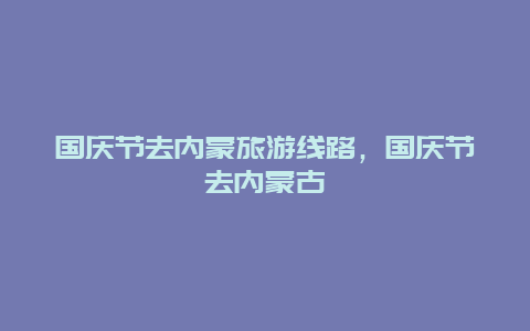 国庆节去内蒙旅游线路，国庆节去内蒙古