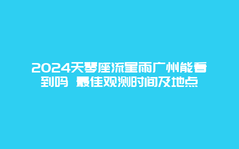 2024天琴座流星雨广州能看到吗 最佳观测时间及地点