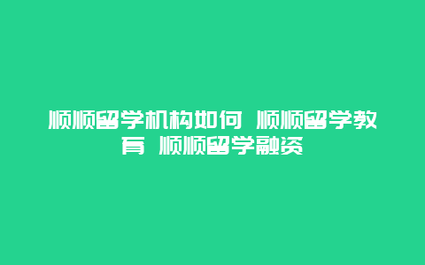 顺顺留学机构如何 顺顺留学教育 顺顺留学融资