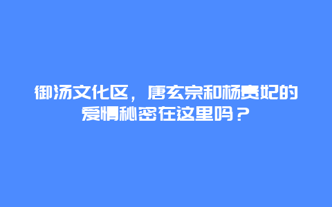 御汤文化区，唐玄宗和杨贵妃的爱情秘密在这里吗？