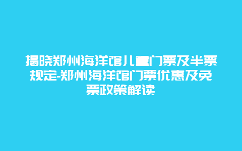 揭晓郑州海洋馆儿童门票及半票规定-郑州海洋馆门票优惠及免票政策解读