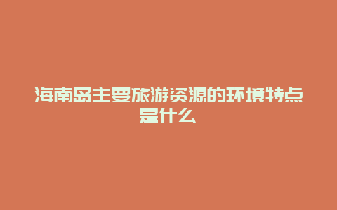 海南岛主要旅游资源的环境特点是什么